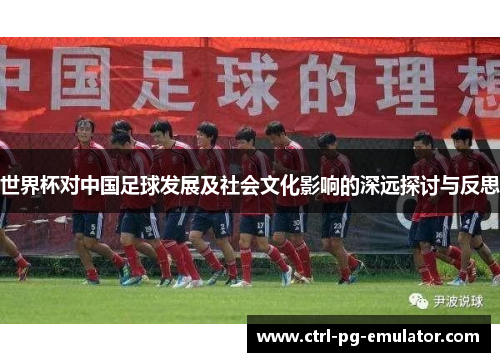世界杯对中国足球发展及社会文化影响的深远探讨与反思