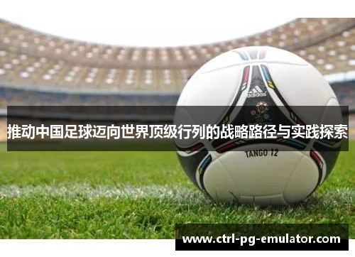 推动中国足球迈向世界顶级行列的战略路径与实践探索