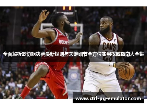 全面解析欧协联决赛最新规则与关键细节全方位实用权威指南大全集
