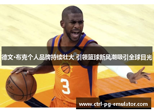 德文·布克个人品牌持续壮大 引领篮球新风潮吸引全球目光