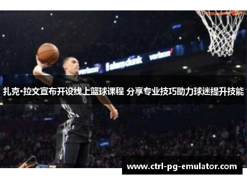 扎克·拉文宣布开设线上篮球课程 分享专业技巧助力球迷提升技能