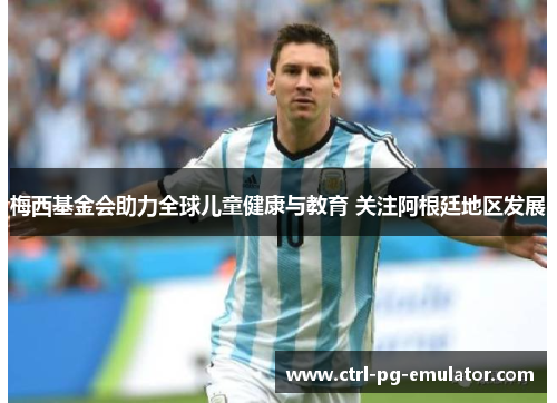 梅西基金会助力全球儿童健康与教育 关注阿根廷地区发展