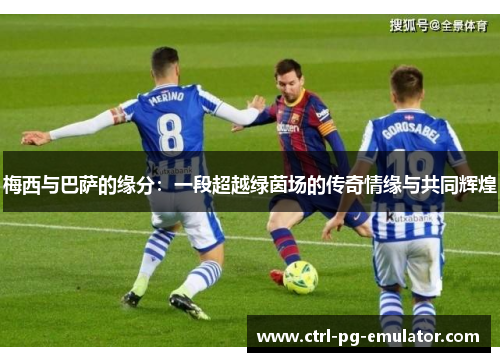 梅西与巴萨的缘分：一段超越绿茵场的传奇情缘与共同辉煌