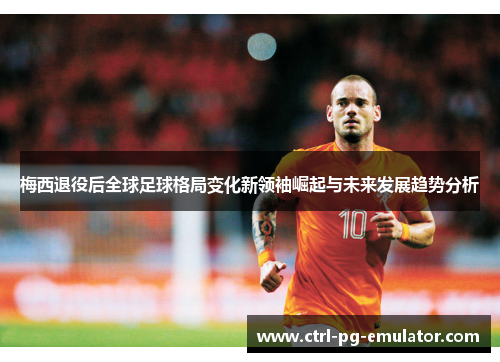 梅西退役后全球足球格局变化新领袖崛起与未来发展趋势分析