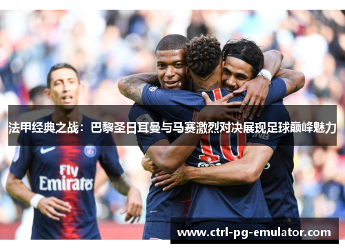 法甲经典之战：巴黎圣日耳曼与马赛激烈对决展现足球巅峰魅力