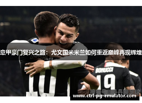 意甲豪门复兴之路：尤文国米米兰如何重返巅峰再现辉煌