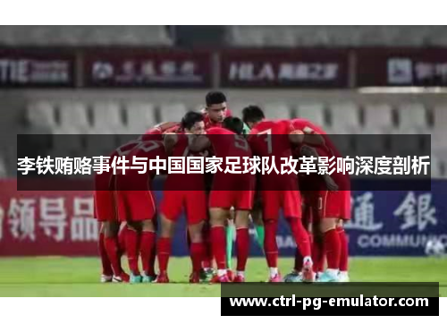 李铁贿赂事件与中国国家足球队改革影响深度剖析