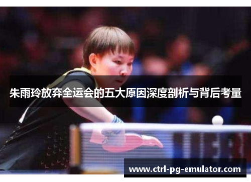 朱雨玲放弃全运会的五大原因深度剖析与背后考量