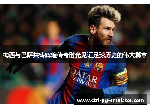 梅西与巴萨共铸辉煌传奇时光见证足球历史的伟大篇章