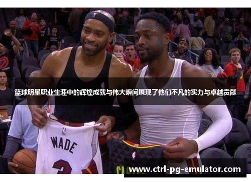 篮球明星职业生涯中的辉煌成就与伟大瞬间展现了他们不凡的实力与卓越贡献