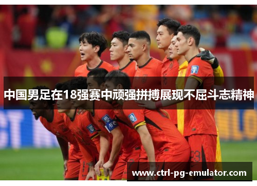 中国男足在18强赛中顽强拼搏展现不屈斗志精神