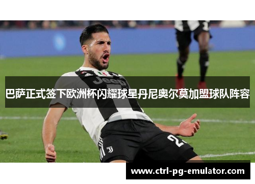 巴萨正式签下欧洲杯闪耀球星丹尼奥尔莫加盟球队阵容