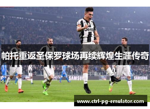 帕托重返圣保罗球场再续辉煌生涯传奇