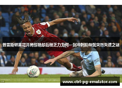 普雷斯顿英冠开局惊艳却后程乏力为何一到冲刺阶段就突然失速之谜