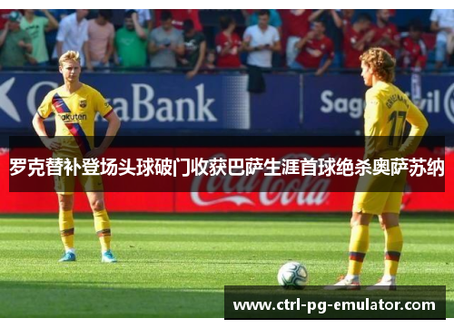 罗克替补登场头球破门收获巴萨生涯首球绝杀奥萨苏纳