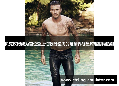 贝克汉姆成为首位登上伦敦时装周的足球界明星掀起时尚热潮