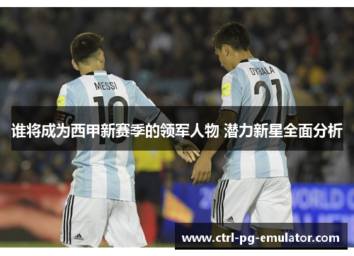 谁将成为西甲新赛季的领军人物 潜力新星全面分析