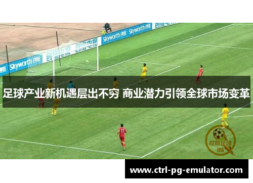 足球产业新机遇层出不穷 商业潜力引领全球市场变革