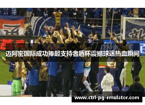 迈阿密国际成功捧起支持者盾杯震撼球迷热血瞬间